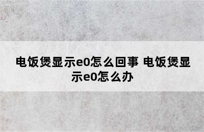 电饭煲显示e0怎么回事 电饭煲显示e0怎么办